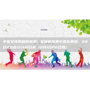 中国女排赛程时间表( 女排世锦赛中国队赛程：28日20点15分战日本 10月1日PK巴西)
